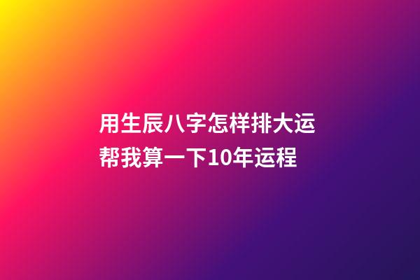 用生辰八字怎样排大运 帮我算一下10年运程-第1张-观点-玄机派